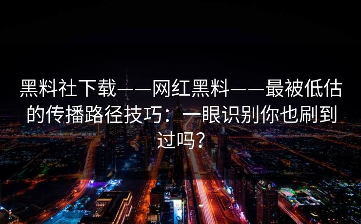 黑料社下载——网红黑料——最被低估的传播路径技巧:一眼识别你也刷到过吗?