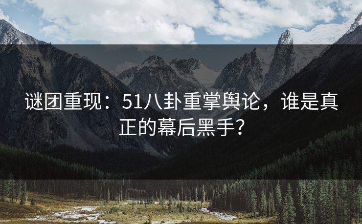 谜团重现：51八卦重掌舆论，谁是真正的幕后黑手？