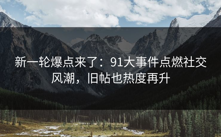 新一轮爆点来了:91大事件点燃社交风潮,旧帖也热度再升 新一轮爆点来了:91大事件点燃社交风潮,旧帖也热度再升