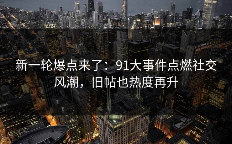 新一轮爆点来了:91大事件点燃社交风潮,旧帖也热度再升 新一轮爆点来了:91大事件点燃社交风潮,旧帖也热度再升